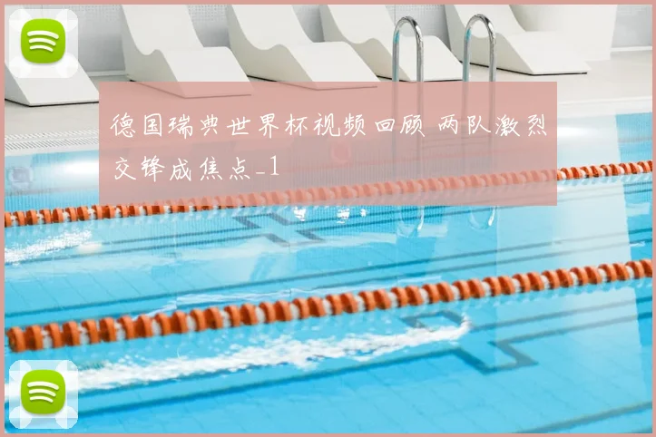 德国瑞典世界杯视频回顾 两队激烈交锋成焦点_1