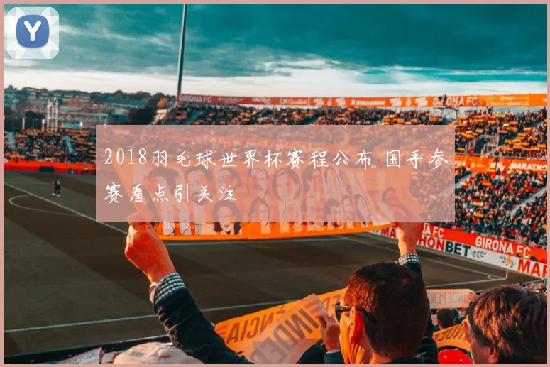 2018羽毛球世界杯赛程公布 国手参赛看点引关注
