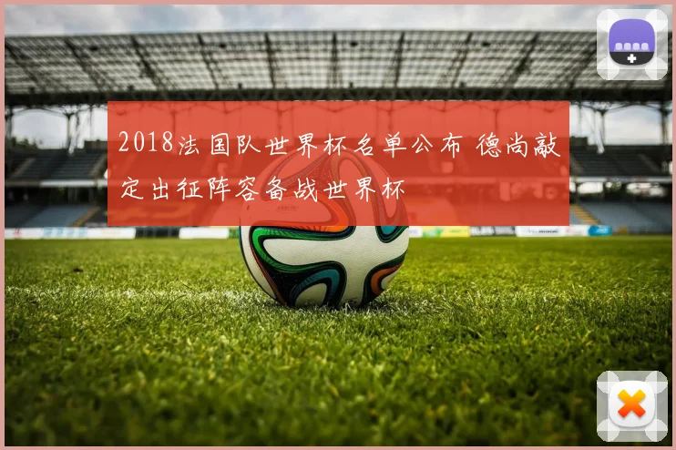 2018法国队世界杯名单公布 德尚敲定出征阵容备战世界杯