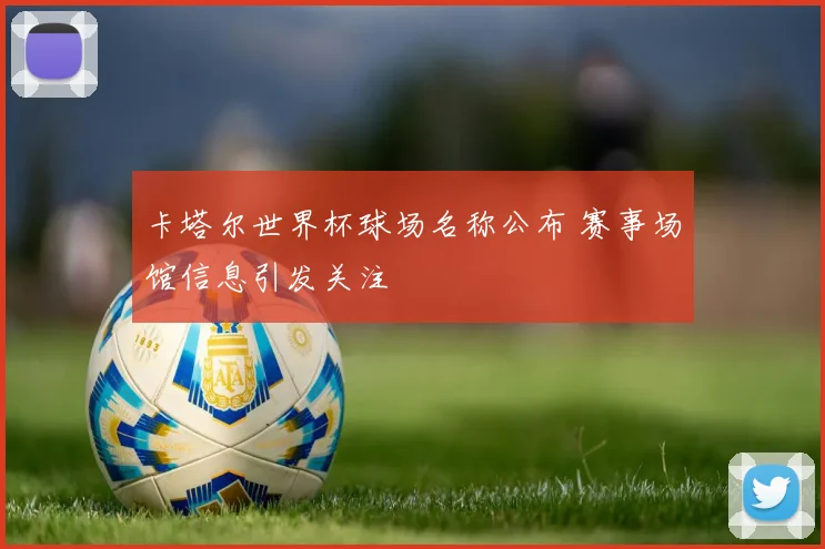卡塔尔世界杯球场名称公布 赛事场馆信息引发关注