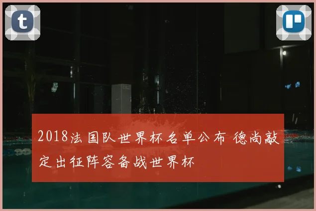 2018法国队世界杯名单公布 德尚敲定出征阵容备战世界杯