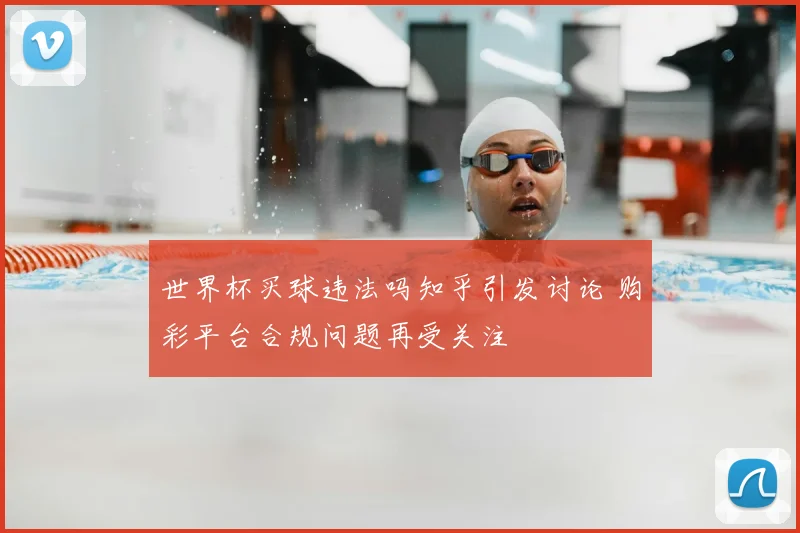 世界杯买球违法吗知乎引发讨论 购彩平台合规问题再受关注
