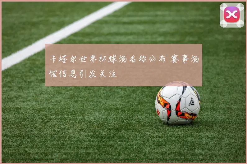 卡塔尔世界杯球场名称公布 赛事场馆信息引发关注