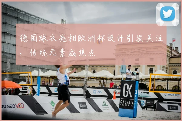 德国球衣亮相欧洲杯设计引发关注，传统元素成焦点