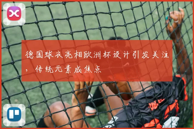 德国球衣亮相欧洲杯设计引发关注，传统元素成焦点