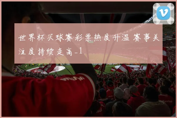 世界杯买球赛彩票热度升温 赛事关注度持续走高_1