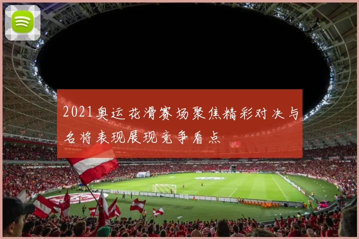 2021奥运花滑赛场聚焦精彩对决与名将表现展现竞争看点